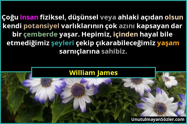 William James - Çoğu insan fiziksel, düşünsel veya ahlaki açıdan olsun kendi potansiyel varlıklarının çok azını kapsayan dar bir çemberde yaşar. Hepim...