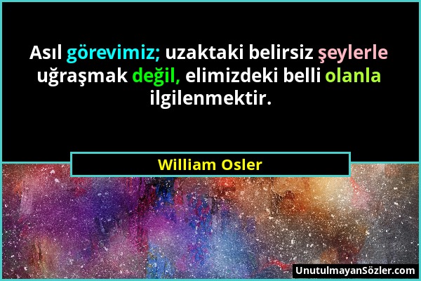 William Osler - Asıl görevimiz; uzaktaki belirsiz şeylerle uğraşmak değil, elimizdeki belli olanla ilgilenmektir....