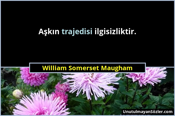 William Somerset Maugham - Aşkın trajedisi ilgisizliktir....