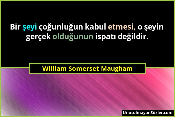 William Somerset Maugham - Bir şeyi çoğunluğun kabul etmesi, o şeyin gerçek olduğunun ispatı değildir....