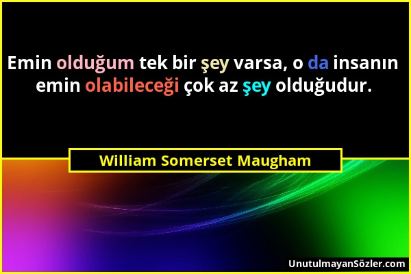 William Somerset Maugham - Emin olduğum tek bir şey varsa, o da insanın emin olabileceği çok az şey olduğudur....