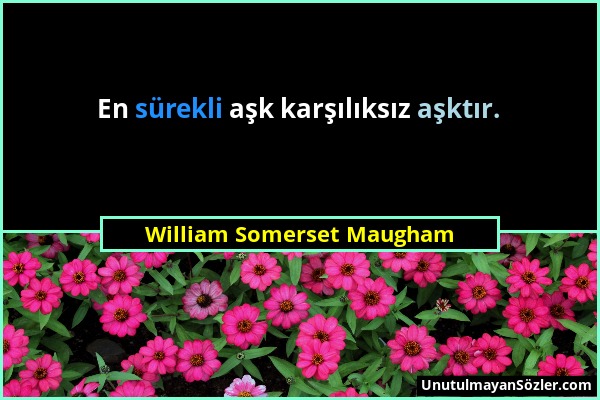 William Somerset Maugham - En sürekli aşk karşılıksız aşktır....