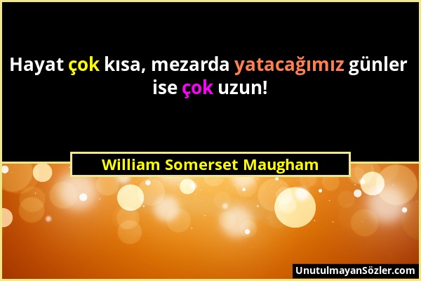 William Somerset Maugham - Hayat çok kısa, mezarda yatacağımız günler ise çok uzun!...