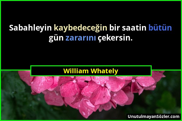 William Whately - Sabahleyin kaybedeceğin bir saatin bütün gün zararını çekersin....