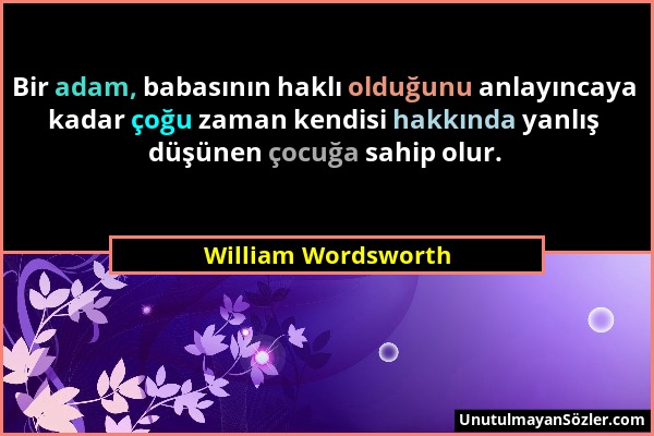 William Wordsworth - Bir adam, babasının haklı olduğunu anlayıncaya kadar çoğu zaman kendisi hakkında yanlış düşünen çocuğa sahip olur....