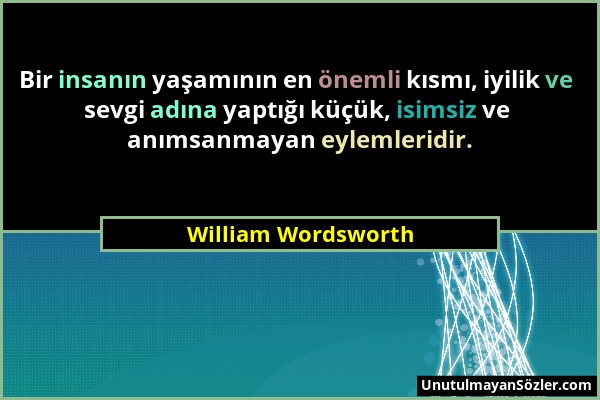 William Wordsworth - Bir insanın yaşamının en önemli kısmı, iyilik ve sevgi adına yaptığı küçük, isimsiz ve anımsanmayan eylemleridir....