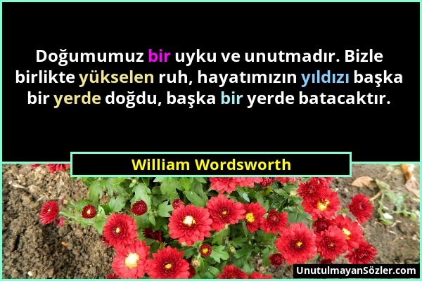 William Wordsworth - Doğumumuz bir uyku ve unutmadır. Bizle birlikte yükselen ruh, hayatımızın yıldızı başka bir yerde doğdu, başka bir yerde batacakt...