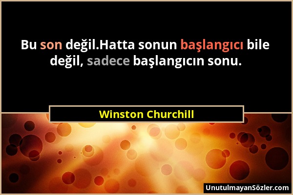 Winston Churchill - Bu son değil.Hatta sonun başlangıcı bile değil, sadece başlangıcın sonu....