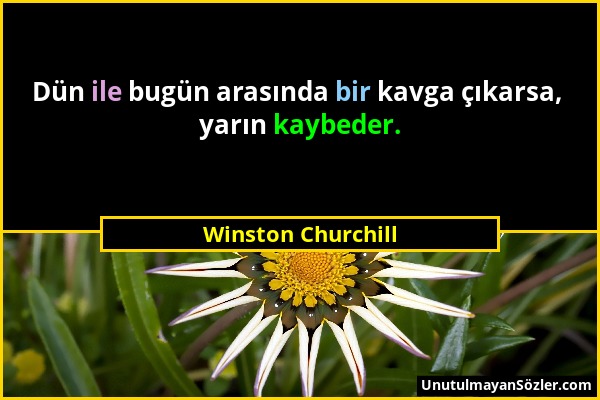 Winston Churchill - Dün ile bugün arasında bir kavga çıkarsa, yarın kaybeder....