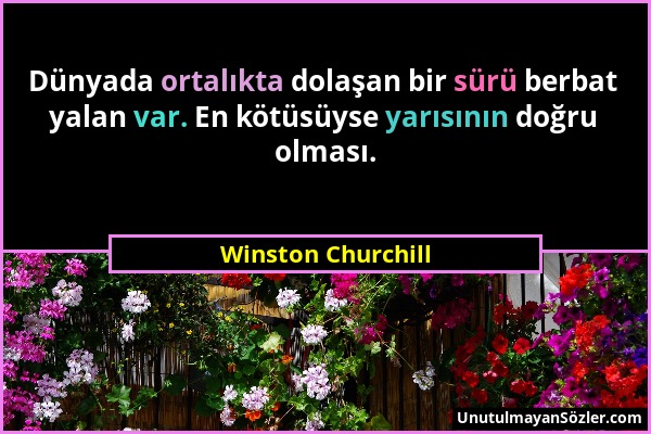 Winston Churchill - Dünyada ortalıkta dolaşan bir sürü berbat yalan var. En kötüsüyse yarısının doğru olması....