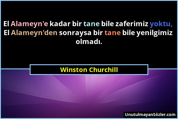 Winston Churchill - El Alameyn'e kadar bir tane bile zaferimiz yoktu, El Alameyn'den sonraysa bir tane bile yenilgimiz olmadı....