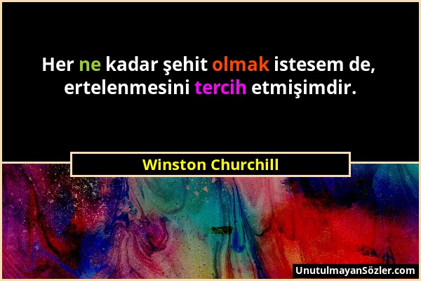 Winston Churchill - Her ne kadar şehit olmak istesem de, ertelenmesini tercih etmişimdir....