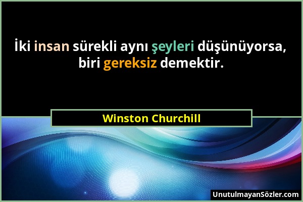 Winston Churchill - İki insan sürekli aynı şeyleri düşünüyorsa, biri gereksiz demektir....