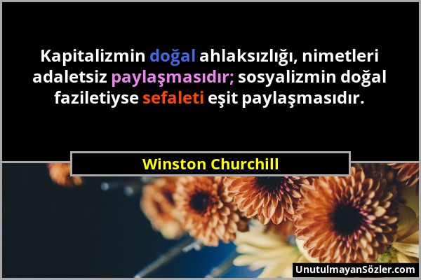 Winston Churchill - Kapitalizmin doğal ahlaksızlığı, nimetleri adaletsiz paylaşmasıdır; sosyalizmin doğal faziletiyse sefaleti eşit paylaşmasıdır....