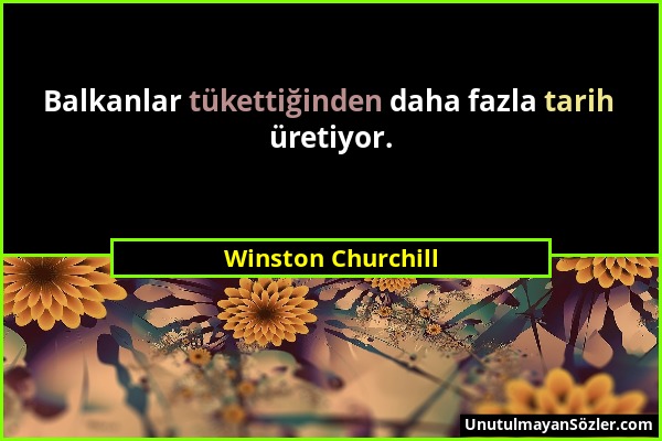 Winston Churchill - Balkanlar tükettiğinden daha fazla tarih üretiyor....