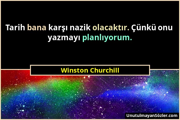 Winston Churchill - Tarih bana karşı nazik olacaktır. Çünkü onu yazmayı planlıyorum....