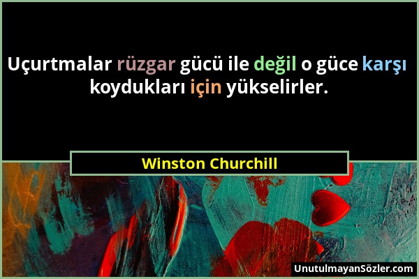 Winston Churchill - Uçurtmalar rüzgar gücü ile değil o güce karşı koydukları için yükselirler....