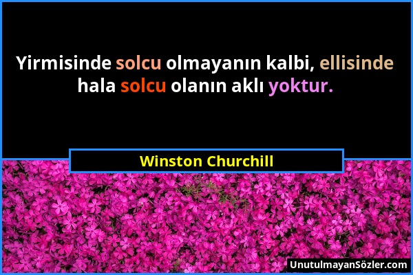 Winston Churchill - Yirmisinde solcu olmayanın kalbi, ellisinde hala solcu olanın aklı yoktur....