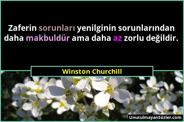 Winston Churchill - Zaferin sorunları yenilginin sorunlarından daha makbuldür ama daha az zorlu değildir....