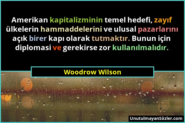 Woodrow Wilson - Amerikan kapitalizminin temel hedefi, zayıf ülkelerin hammaddelerini ve ulusal pazarlarını açık birer kapı olarak tutmaktır. Bunun iç...