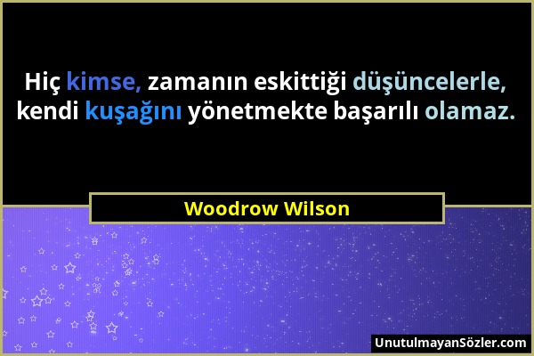Woodrow Wilson - Hiç kimse, zamanın eskittiği düşüncelerle, kendi kuşağını yönetmekte başarılı olamaz....