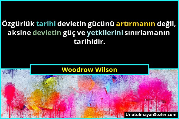 Woodrow Wilson - Özgürlük tarihi devletin gücünü artırmanın değil, aksine devletin güç ve yetkilerini sınırlamanın tarihidir....