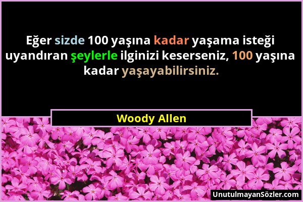 Woody Allen - Eğer sizde 100 yaşına kadar yaşama isteği uyandıran şeylerle ilginizi keserseniz, 100 yaşına kadar yaşayabilirsiniz....