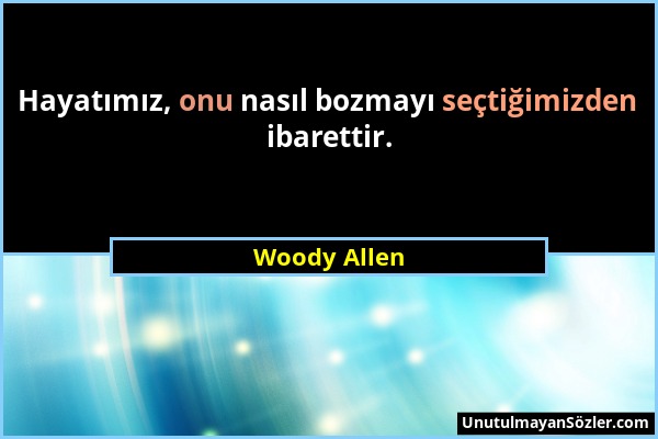 Woody Allen - Hayatımız, onu nasıl bozmayı seçtiğimizden ibarettir....