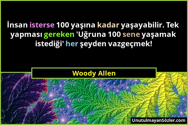 Woody Allen - İnsan isterse 100 yaşına kadar yaşayabilir. Tek yapması gereken 'Uğruna 100 sene yaşamak istediği' her şeyden vazgeçmek!...