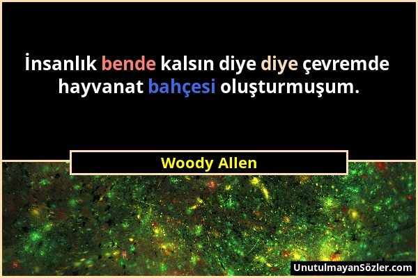 Woody Allen - İnsanlık bende kalsın diye diye çevremde hayvanat bahçesi oluşturmuşum....