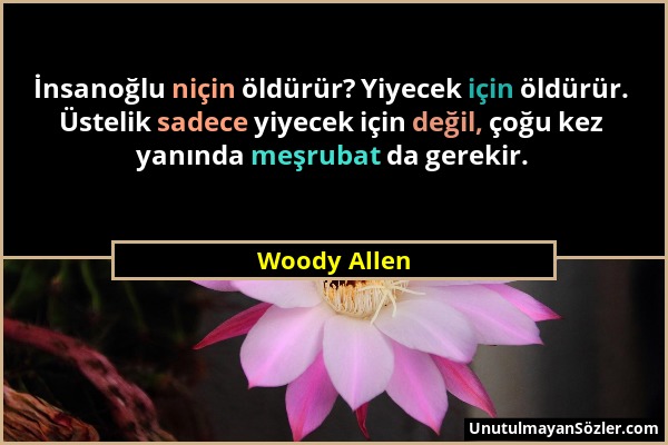 Woody Allen - İnsanoğlu niçin öldürür? Yiyecek için öldürür. Üstelik sadece yiyecek için değil, çoğu kez yanında meşrubat da gerekir....