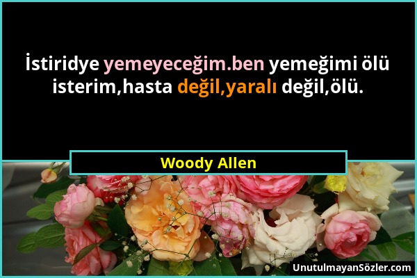Woody Allen - İstiridye yemeyeceğim.ben yemeğimi ölü isterim,hasta değil,yaralı değil,ölü....