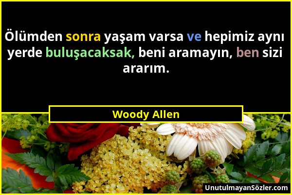 Woody Allen - Ölümden sonra yaşam varsa ve hepimiz aynı yerde buluşacaksak, beni aramayın, ben sizi ararım....