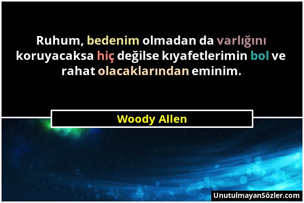 Woody Allen - Ruhum, bedenim olmadan da varlığını koruyacaksa hiç değilse kıyafetlerimin bol ve rahat olacaklarından eminim....