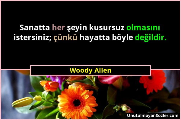 Woody Allen - Sanatta her şeyin kusursuz olmasını istersiniz; çünkü hayatta böyle değildir....