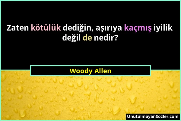 Woody Allen - Zaten kötülük dediğin, aşırıya kaçmış iyilik değil de nedir?...