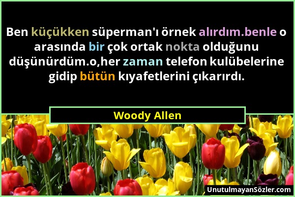 Woody Allen - Ben küçükken süperman'ı örnek alırdım.benle o arasında bir çok ortak nokta olduğunu düşünürdüm.o,her zaman telefon kulübelerine gidip bü...