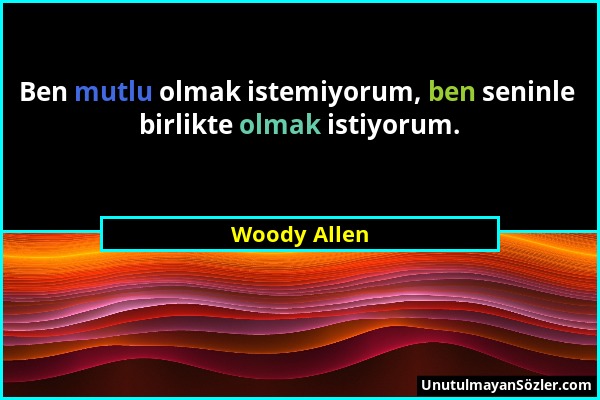 Woody Allen - Ben mutlu olmak istemiyorum, ben seninle birlikte olmak istiyorum....