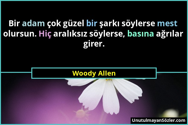 Woody Allen - Bir adam çok güzel bir şarkı söylerse mest olursun. Hiç aralıksız söylerse, basına ağrılar girer....