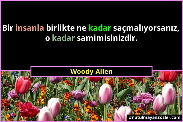 Woody Allen - Bir insanla birlikte ne kadar saçmalıyorsanız, o kadar samimisinizdir....