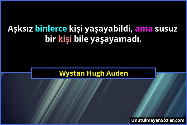 Wystan Hugh Auden - Aşksız binlerce kişi yaşayabildi, ama susuz bir kişi bile yaşayamadı....