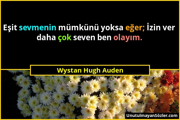 Wystan Hugh Auden - Eşit sevmenin mümkünü yoksa eğer; İzin ver daha çok seven ben olayım....
