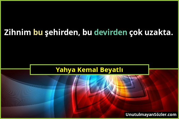 Yahya Kemal Beyatlı - Zihnim bu şehirden, bu devirden çok uzakta....