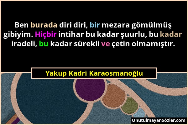 Yakup Kadri Karaosmanoğlu - Ben burada diri diri, bir mezara gömülmüş gibiyim. Hiçbir intihar bu kadar şuurlu, bu kadar iradeli, bu kadar sürekli ve ç...