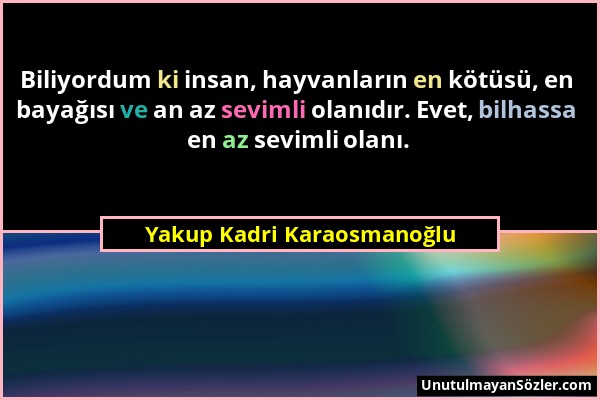 Yakup Kadri Karaosmanoğlu - Biliyordum ki insan, hayvanların en kötüsü, en bayağısı ve an az sevimli olanıdır. Evet, bilhassa en az sevimli olanı....