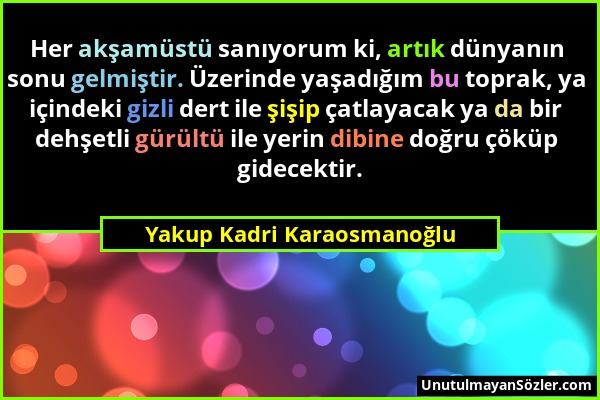 Yakup Kadri Karaosmanoğlu - Her akşamüstü sanıyorum ki, artık dünyanın sonu gelmiştir. Üzerinde yaşadığım bu toprak, ya içindeki gizli dert ile şişip...