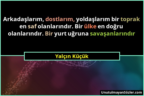 Yalçın Küçük - Arkadaşlarım, dostlarım, yoldaşlarım bir toprak en saf olanlarındır. Bir ülke en doğru olanlarındır. Bir yurt uğruna savaşanlarındır...