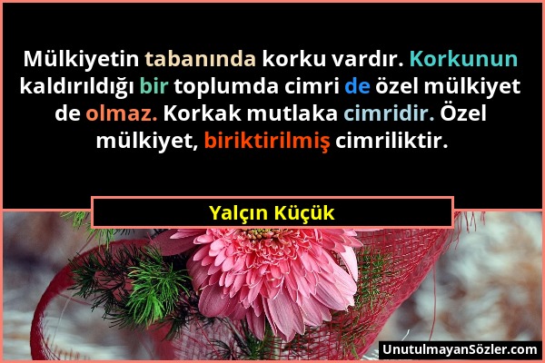 Yalçın Küçük - Mülkiyetin tabanında korku vardır. Korkunun kaldırıldığı bir toplumda cimri de özel mülkiyet de olmaz. Korkak mutlaka cimridir. Özel mü...