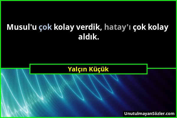 Yalçın Küçük - Musul'u çok kolay verdik, hatay'ı çok kolay aldık....