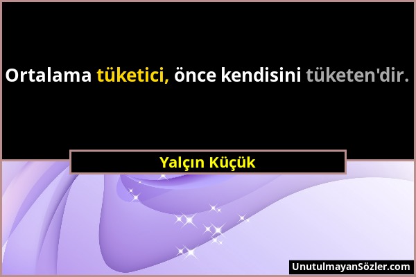 Yalçın Küçük - Ortalama tüketici, önce kendisini tüketen'dir....